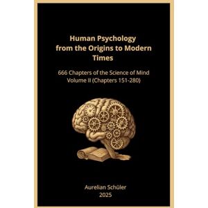 Schüler, Aurelian Human Psychology from the Origins to Modern Times: 666 Chapters of the Science of Mind Volume II (Chapters 151-280) Schüler, Aurelian Human Psychology from the Origins to Modern Times: 666 Chapters of the Science of Mind Volume II (Chapters 151-280)