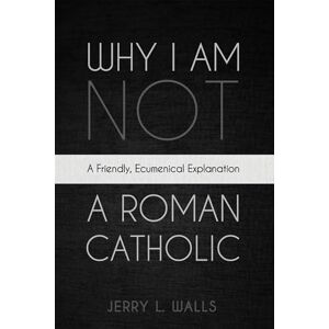 Walls, Jerry L. Why I Am Not a Roman Catholic: A Friendly, Ecumenical Explanation Walls, Jerry L. Why I Am Not a Roman Catholic: A Friendly, Ecumenical Explanation