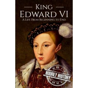 History, Hourly King Edward VI: A Life from Beginning to End (Biographies of British Royalty) History, Hourly King Edward VI: A Life from Beginning to End (Biographies of British Royalty)