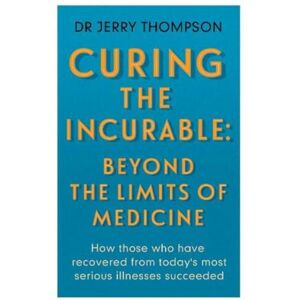 Thompson, Jerry Curing the Incurable: Beyond the Limits of Medicine: What survivors of major illnesses can teach us Thompson, Jerry Curing the Incurable: Beyond the Limits of Medicine: What survivors of major illnesses can teach us