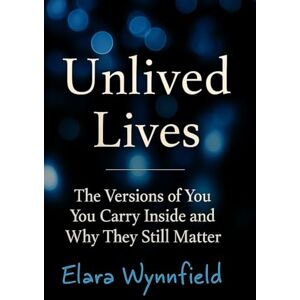 Wynnfield, Elara Unlived Lives: The Versions of You You Carry Inside and Why They Still Matter Wynnfield, Elara Unlived Lives: The Versions of You You Carry Inside and Why They Still Matter