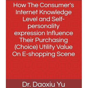 YU, DAOXIU How The Consumer's Internet Knowledge Level and Self-personality expression Influence Their Purchasing (Choice) Utility Value On E-shopping Scene YU, DAOXIU How The Consumer's Internet Knowledge Level and Self-personality expression Influence Their Purchasing (Choice) Utility Value On E-shopping Scene
