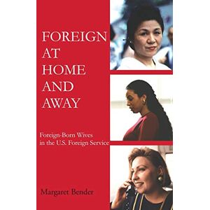 Bender, Margaret Foreign at Home and Away: Foreign-Born Wives in the U.S. Foreign Service Bender, Margaret Foreign at Home and Away: Foreign-Born Wives in the U.S. Foreign Service