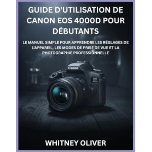 OLIVER, WHITNEY GUIDE D'UTILISATION DE CANON EOS 4000D POUR DÉBUTANTS: Le Manuel Simple Pour Apprendre Les Réglages De L'appareil, Les Modes De Prise De Vue Et La Photographie Professionnelle OLIVER, WHITNEY GUIDE D'UTILISATION DE CANON EOS 4000D POUR DÉBUTANTS: Le Manuel Simple Pour Apprendre Les Réglages De L'appareil, Les Modes De Prise De Vue Et La Photographie Professionnelle