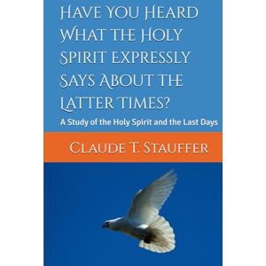Stauffer, Claude T. Have You Heard What the Holy Spirit Expressly Says About the Latter Times?: A Study of the Holy Spirit and the Last Days Stauffer, Claude T. Have You Heard What the Holy Spirit Expressly Says About the Latter Times?: A Study of the Holy Spirit and the Last Days