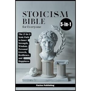 Publishing, Factos Stoicism Bible for Everyone: The (5-in-1) Stoic Path to Inner Strength, Wisdom, Personal Growth, Resilience, and Happiness Publishing, Factos Stoicism Bible for Everyone: The (5-in-1) Stoic Path to Inner Strength, Wisdom, Personal Growth, Resilience, and Happiness