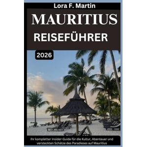 Martin, Lora F. MAURITIUS REISEFÜHRER 2026: Ihr kompletter Insider-Guide für die Kultur, Abenteuer und versteckten Schätze des Paradieses auf Mauritius Martin, Lora F. MAURITIUS REISEFÜHRER 2026: Ihr kompletter Insider-Guide für die Kultur, Abenteuer und versteckten Schätze des Paradieses auf Mauritius