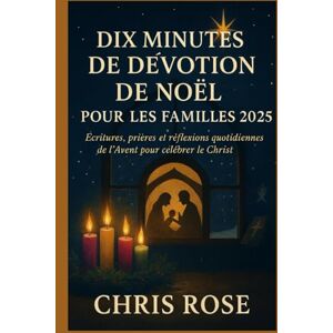 ROSE, CHRIS DIX MINUTES DE DÉVOTION DE NOËL POUR LES FAMILLES 2025: Écritures, prières et réflexions quotidiennes de l'Avent pour célébrer le Christ ROSE, CHRIS DIX MINUTES DE DÉVOTION DE NOËL POUR LES FAMILLES 2025: Écritures, prières et réflexions quotidiennes de l'Avent pour célébrer le Christ