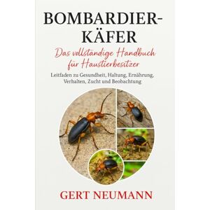 NEUMANN, GERT Bombardierkäfer: Das vollständige Handbuch für Haustierbesitzer Leitfaden zu Gesundheit, Haltung, Ernährung, Verhalten, Zucht und Beobachtung NEUMANN, GERT Bombardierkäfer: Das vollständige Handbuch für Haustierbesitzer Leitfaden zu Gesundheit, Haltung, Ernährung, Verhalten, Zucht und Beobachtung
