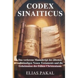 PAKAL, ELIAS CODEX SINAITICUS: Das verlorene Manuskript des ältesten vollständigen Neuen Testaments und die Geheimnisse des frühen Christentums PAKAL, ELIAS CODEX SINAITICUS: Das verlorene Manuskript des ältesten vollständigen Neuen Testaments und die Geheimnisse des frühen Christentums