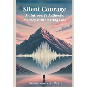 van der Walt, Susan Silent Courage: An Introvert's Authentic Journey with Hearing Loss van der Walt, Susan Silent Courage: An Introvert's Authentic Journey with Hearing Loss