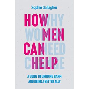 Gallagher, Sophie How Men Can Help: A Guide to Creating True Equality Gallagher, Sophie How Men Can Help: A Guide to Creating True Equality