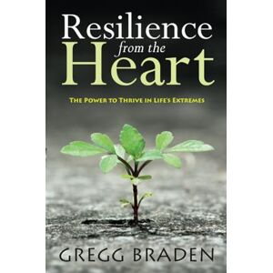 Braden, Gregg Resilience from the Heart: The Power to Thrive in Life's Extremes Braden, Gregg Resilience from the Heart: The Power to Thrive in Life's Extremes