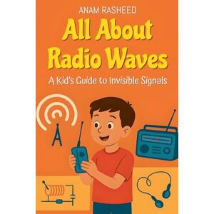 Rasheed, Anam All About Radio Waves: A Kid's Guide to Invisible Signals: 39 (Knowledge Books for Kids) Rasheed, Anam All About Radio Waves: A Kid's Guide to Invisible Signals: 39 (Knowledge Books for Kids)