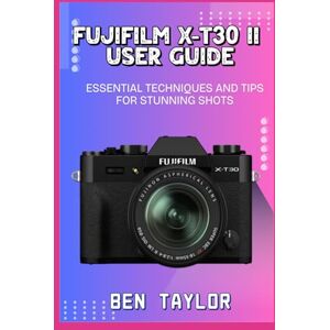 Taylor FUJIFILM X-T30 II USER GUIDE: ESSENTIAL TECHNIQUES AND TIPS FOR STUNNING SHOTS Taylor FUJIFILM X-T30 II USER GUIDE: ESSENTIAL TECHNIQUES AND TIPS FOR STUNNING SHOTS