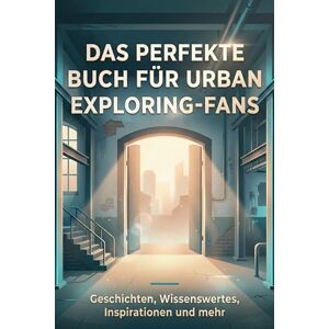 Müller, Zoe Das perfekte Buch für Urban Exploring-Fans: Geschichten, Wissenswertes, Inspirationen und mehr Müller, Zoe Das perfekte Buch für Urban Exploring-Fans: Geschichten, Wissenswertes, Inspirationen und mehr