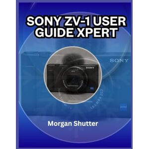 Shutter, Morgan Sony ZV-1 User Guide Xpert: Unlock Your Camera’s Full Potential for Photos and Videos Shutter, Morgan Sony ZV-1 User Guide Xpert: Unlock Your Camera’s Full Potential for Photos and Videos