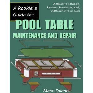 Duane, Mose A Rookie's Guide to Pool Table Maintenance and Repair: A Manual to Assemble, Re-cover, Re-cushion, Level, and repair any Pool Table Duane, Mose A Rookie's Guide to Pool Table Maintenance and Repair: A Manual to Assemble, Re-cover, Re-cushion, Level, and repair any Pool Table
