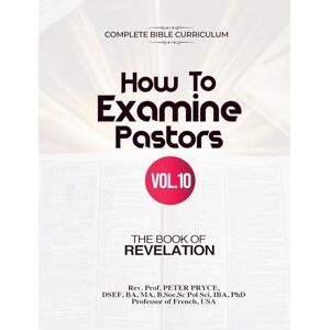 Pryce PH D, REV Prof Peter Complete Bible Curriculum: How to Examine Pastors, Vol. 10: The Book of Revelation Pryce PH D, REV Prof Peter Complete Bible Curriculum: How to Examine Pastors, Vol. 10: The Book of Revelation