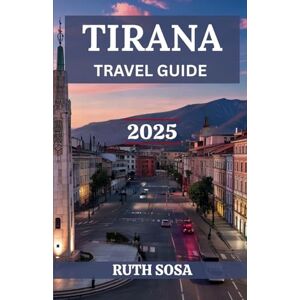 Sosa, Ruth TIRANA TRAVEL GUIDE 2025: Discover the Top Attractions and Natural Beauty of Albania’s Vibrant Capital Like a Local Sosa, Ruth TIRANA TRAVEL GUIDE 2025: Discover the Top Attractions and Natural Beauty of Albania’s Vibrant Capital Like a Local