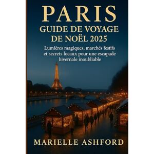 ASHFORD, MARIELLE PARIS GUIDE DE VOYAGE DE NOËL 2025: Lumières magiques, marchés festifs et secrets locaux pour une escapade hivernale inoubliable ASHFORD, MARIELLE PARIS GUIDE DE VOYAGE DE NOËL 2025: Lumières magiques, marchés festifs et secrets locaux pour une escapade hivernale inoubliable