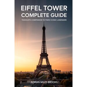 Brooks, Adrian Miles Eiffel Tower Complete Guide: Traveler’s Companion to Paris’s Iconic Landmark Essential Tips for the Best City Experience Brooks, Adrian Miles Eiffel Tower Complete Guide: Traveler’s Companion to Paris’s Iconic Landmark Essential Tips for the Best City Experience