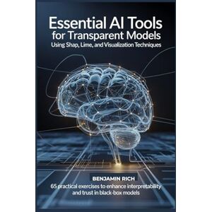 RICH, BENJAMIN ESSENTIAL AI TOOLS FOR TRANSPARENT MODELS USING SHAP, LIME, AND VISUALIZATION TECHNIQUES: 65 PRACTICAL EXERCISES TO ENHANCE INTERPRETABILITY AND TRUST IN BLACK-BOX MODELS RICH, BENJAMIN ESSENTIAL AI TOOLS FOR TRANSPARENT MODELS USING SHAP, LIME, AND VISUALIZATION TECHNIQUES: 65 PRACTICAL EXERCISES TO ENHANCE INTERPRETABILITY AND TRUST IN BLACK-BOX MODELS