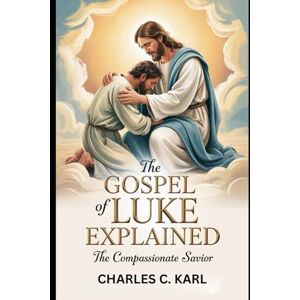 KARL, CHARLES C. THE GOSPEL OF LUKE EXPLAINED: THE COMPASSIONATE SAVIOR KARL, CHARLES C. THE GOSPEL OF LUKE EXPLAINED: THE COMPASSIONATE SAVIOR