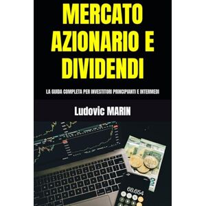 MARIN, Ludovic MERCATO AZIONARIO E DIVIDENDI: LA GUIDA COMPLETA PER INVESTITORI PRINCIPIANTI E INTERMEDI MARIN, Ludovic MERCATO AZIONARIO E DIVIDENDI: LA GUIDA COMPLETA PER INVESTITORI PRINCIPIANTI E INTERMEDI