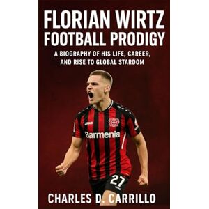 D. CARRILLO, CHARLES FLORIAN WIRTZ: FOOTBALL PRODIGY: BIOGRAPHY OF HIS LIFE, CAREER, AND RISE TO GLOBAL STARDOM D. CARRILLO, CHARLES FLORIAN WIRTZ: FOOTBALL PRODIGY: BIOGRAPHY OF HIS LIFE, CAREER, AND RISE TO GLOBAL STARDOM