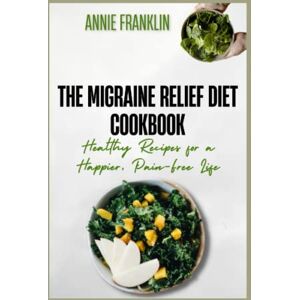 Franklin, Annie The Migraine Relief Diet Cookbook: Healthy Recipes for a Happier, Pain-Free Life Franklin, Annie The Migraine Relief Diet Cookbook: Healthy Recipes for a Happier, Pain-Free Life