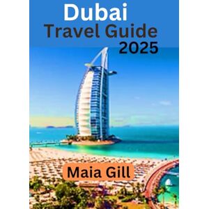 Gill, Maia Dubai Travel Guide 2025: The Complete and Comprehensive Travel Companion for Every Adventurer Gill, Maia Dubai Travel Guide 2025: The Complete and Comprehensive Travel Companion for Every Adventurer