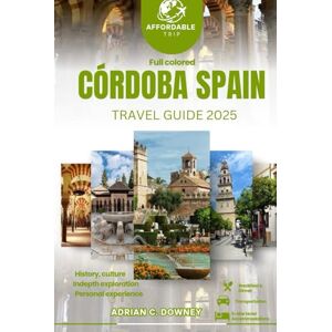 Downey, Adrian C. CÓRDOBA SPAIN TRAVEL GUIDE 2025: Europe tour, unveiled hidden gems, rich history, Cultural treasures, coastal getaways, authentic andalusian flavors & itinerary Downey, Adrian C. CÓRDOBA SPAIN TRAVEL GUIDE 2025: Europe tour, unveiled hidden gems, rich history, Cultural treasures, coastal getaways, authentic andalusian flavors & itinerary