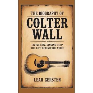 Gersten, Leah THE BIOGRAPHY OF COLTER WALL: Living Low, Singing Deep — The Life Behind the Voice Gersten, Leah THE BIOGRAPHY OF COLTER WALL: Living Low, Singing Deep — The Life Behind the Voice