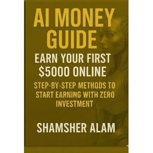 Alam, Shamsher AI Money Guide: Earn Your First $5000 Online: Step-by-Step Methods to Start Earning with Zero Investment Alam, Shamsher AI Money Guide: Earn Your First $5000 Online: Step-by-Step Methods to Start Earning with Zero Investment