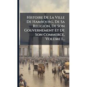 Anonymous Histoire De La Ville De Hambourg, De Sa Religion, De Son Gouvernement Et De Son Commerce, Volume 1... Anonymous Histoire De La Ville De Hambourg, De Sa Religion, De Son Gouvernement Et De Son Commerce, Volume 1...