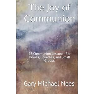 Nees, Gary Michael The Joy of Communion: 28 Communion Lessons--For Homes, Churches, and Small Groups Nees, Gary Michael The Joy of Communion: 28 Communion Lessons--For Homes, Churches, and Small Groups
