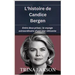 Larson, Trina L'histoire de Candice Bergen: Entre deux prises : le voyage extraordinaire d'une star réticente Larson, Trina L'histoire de Candice Bergen: Entre deux prises : le voyage extraordinaire d'une star réticente