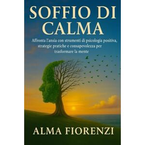 Fiorenzi, Alma Soffio di calma: Affronta l'ansia con strumenti di psicologia positiva,strategie pratiche e consapevolezza per trasformare la mente Fiorenzi, Alma Soffio di calma: Affronta l'ansia con strumenti di psicologia positiva,strategie pratiche e consapevolezza per trasformare la mente