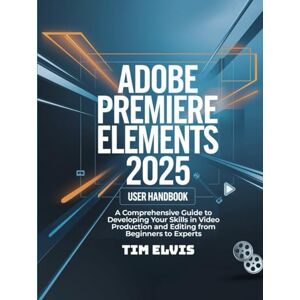 ELVIS, TIM Adobe Premiere Elements 2025 User Handbook: A Comprehensive Guide to Developing Your Skills in Video Production and Editing from Beginners to Experts ELVIS, TIM Adobe Premiere Elements 2025 User Handbook: A Comprehensive Guide to Developing Your Skills in Video Production and Editing from Beginners to Experts