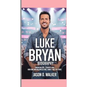 D Walker, Jason LUKE BRYAN -BIOGRAPHY: American Idol, Country King-How One Man Balanced Fame, Family, and the Stage D Walker, Jason LUKE BRYAN -BIOGRAPHY: American Idol, Country King-How One Man Balanced Fame, Family, and the Stage