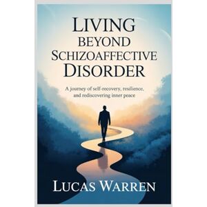 Warren, Lucas Living Beyond Schizoaffective Disorder: A Journey of Self-Recovery, Resilience, and Rediscovering Inner Peace Warren, Lucas Living Beyond Schizoaffective Disorder: A Journey of Self-Recovery, Resilience, and Rediscovering Inner Peace