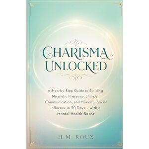 Roux, H.M CHARISMA UNLOCKED: A Step-by-Step Guide to Building Magnetic Presence, Sharper Communication, and Powerful Social Influence in 30 Days Roux, H.M CHARISMA UNLOCKED: A Step-by-Step Guide to Building Magnetic Presence, Sharper Communication, and Powerful Social Influence in 30 Days