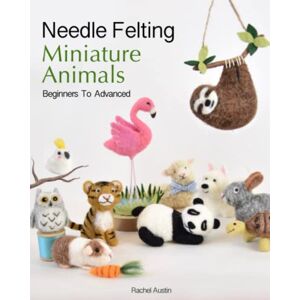 Austin, Rachel Needle Felting Miniature Animals Beginners to Advanced: Follow Step by Step Photos and Instructions to Create 18 Adorable Animals from Wool Austin, Rachel Needle Felting Miniature Animals Beginners to Advanced: Follow Step by Step Photos and Instructions to Create 18 Adorable Animals from Wool