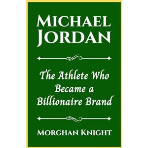 Knight, Morghan MICHAEL JORDAN: The Athlete Who Became a Billionaire Brand (Black American Billionaires Biographies) Knight, Morghan MICHAEL JORDAN: The Athlete Who Became a Billionaire Brand (Black American Billionaires Biographies)