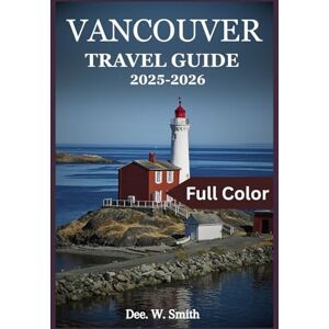 Smith, Dee. W VANCOUVER TRAVEL GUIDE 2025-2026 (FULL COLOR): Your complete companion to exploring nature, culture, and local life in Canada's most vibrant city Smith, Dee. W VANCOUVER TRAVEL GUIDE 2025-2026 (FULL COLOR): Your complete companion to exploring nature, culture, and local life in Canada's most vibrant city