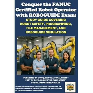 McCaulay, Philip Martin Conquer the FANUC Certified Robot Operator with ROBOGUIDE Exam: Study Guide Covering Robot Safety, Programming, File Management, and ROBOGUIDE ... the Robotics Certification Exams Series) McCaulay, Philip Martin Conquer the FANUC Certified Robot Operator with ROBOGUIDE Exam: Study Guide Covering Robot Safety, Programming, File Management, and ROBOGUIDE ... the Robotics Certification Exams Series)