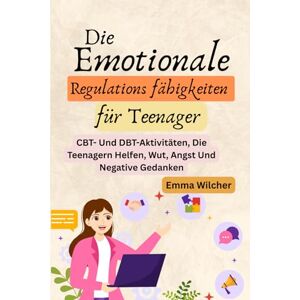 Wilcher, Emma Die Emotionale Regulations fähigkeiten für Teenager: Cbt- Und Dbt-Aktivitäten, Die Teenagern Helfen, Wut, Angst Und Negative Gedanken Wilcher, Emma Die Emotionale Regulations fähigkeiten für Teenager: Cbt- Und Dbt-Aktivitäten, Die Teenagern Helfen, Wut, Angst Und Negative Gedanken