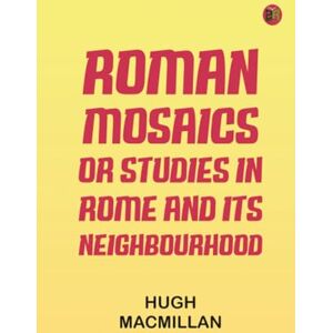 Hugh Macmillan Roman Mosaics Or, Studies in Rome and Its Neighbourhood Hugh Macmillan Roman Mosaics Or, Studies in Rome and Its Neighbourhood