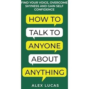 Lucas, Alex How to Talk to Anyone About Anything: Find Your Voice, Overcome Shyness and Gain Self Confidence Lucas, Alex How to Talk to Anyone About Anything: Find Your Voice, Overcome Shyness and Gain Self Confidence